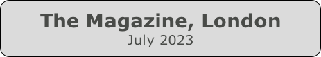 The Magazine, London
July 2023
